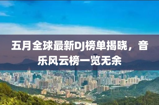五月全球最新DJ榜單揭曉，音樂風(fēng)云榜一覽無余