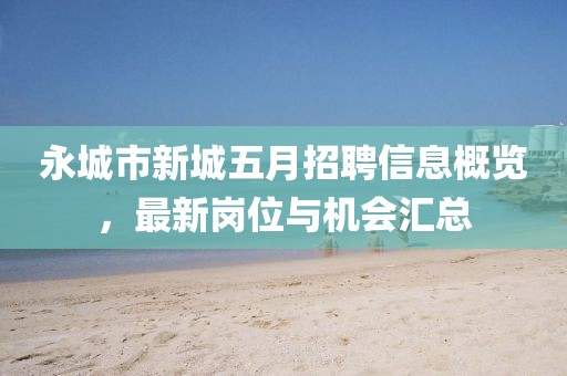 永城市新城五月招聘信息概覽，最新崗位與機會匯總