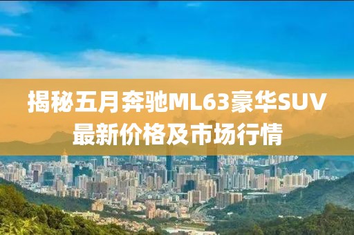 揭秘五月奔馳ML63豪華SUV最新價(jià)格及市場行情