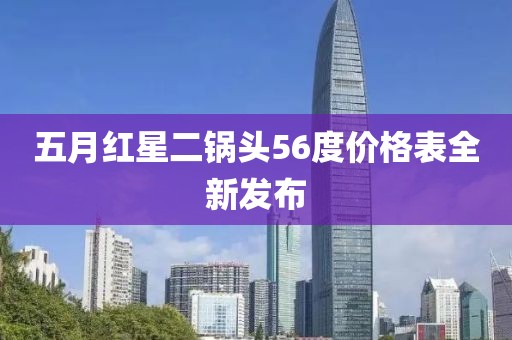 五月紅星二鍋頭56度價(jià)格表全新發(fā)布