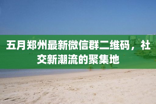 五月鄭州最新微信群二維碼，社交新潮流的聚集地