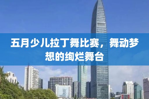 五月少兒拉丁舞比賽，舞動夢想的絢爛舞臺