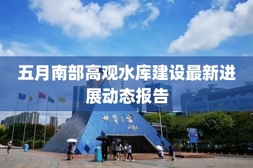 五月南部高觀水庫建設(shè)最新進(jìn)展動(dòng)態(tài)報(bào)告