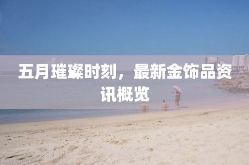 五月璀璨時(shí)刻，最新金飾品資訊概覽