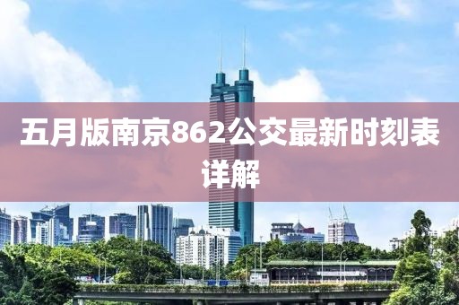 五月版南京862公交最新時(shí)刻表詳解