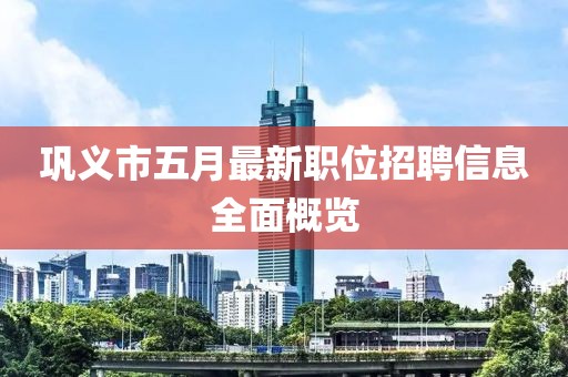 鞏義市五月最新職位招聘信息全面概覽