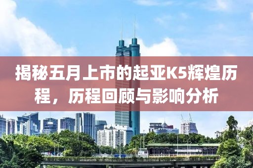 揭秘五月上市的起亞K5輝煌歷程，歷程回顧與影響分析