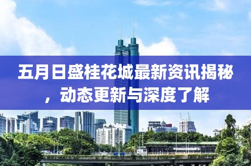五月日盛桂花城最新資訊揭秘，動態(tài)更新與深度了解