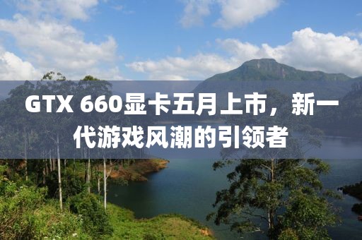 GTX 660顯卡五月上市，新一代游戲風(fēng)潮的引領(lǐng)者