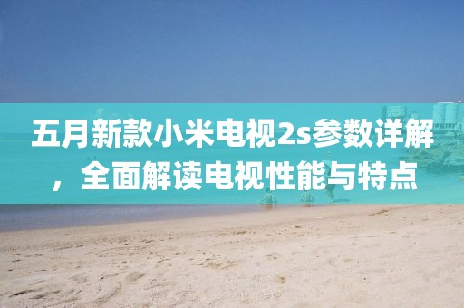 五月新款小米電視2s參數(shù)詳解，全面解讀電視性能與特點(diǎn)