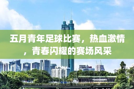 五月青年足球比賽，熱血激情，青春閃耀的賽場風采