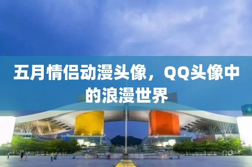 五月情侶動漫頭像，QQ頭像中的浪漫世界