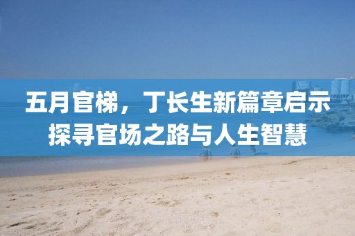 五月官梯，丁長生新篇章啟示探尋官場之路與人生智慧