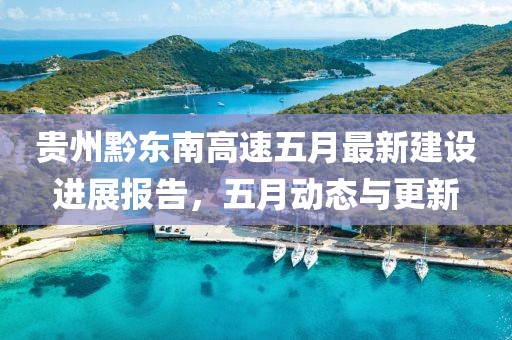貴州黔東南高速五月最新建設(shè)進(jìn)展報(bào)告，五月動(dòng)態(tài)與更新