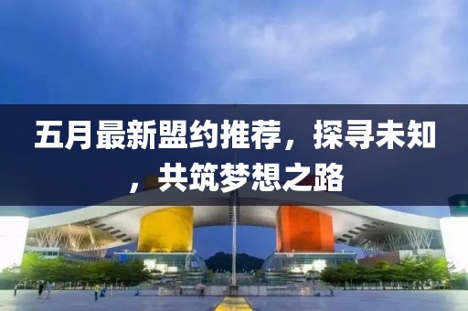 五月最新盟約推薦，探尋未知，共筑夢想之路