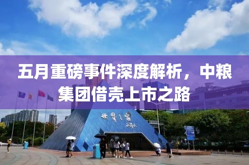五月重磅事件深度解析，中糧集團借殼上市之路