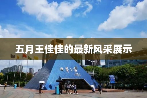 五月王佳佳的最新風(fēng)采展示