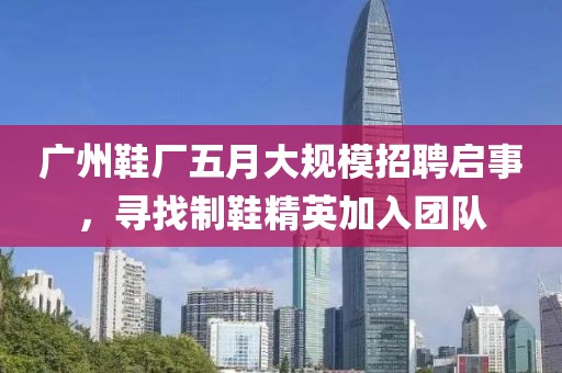 廣州鞋廠五月大規(guī)模招聘啟事，尋找制鞋精英加入團(tuán)隊(duì)