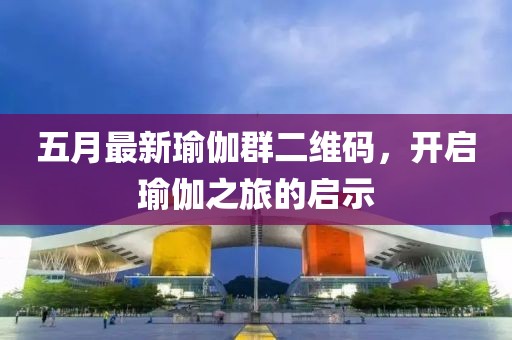 五月最新瑜伽群二維碼，開啟瑜伽之旅的啟示