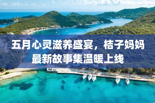 五月心靈滋養(yǎng)盛宴，桔子媽媽最新故事集溫暖上線