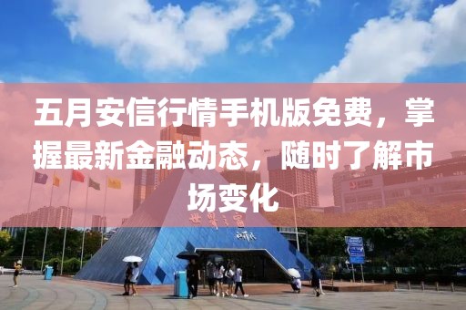 五月安信行情手機版免費，掌握最新金融動態(tài)，隨時了解市場變化