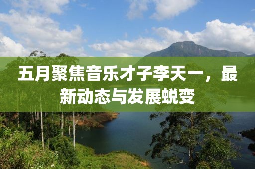 五月聚焦音樂(lè)才子李天一，最新動(dòng)態(tài)與發(fā)展蛻變