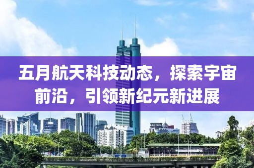 五月航天科技動(dòng)態(tài)，探索宇宙前沿，引領(lǐng)新紀(jì)元新進(jìn)展