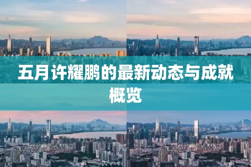 五月許耀鵬的最新動(dòng)態(tài)與成就概覽