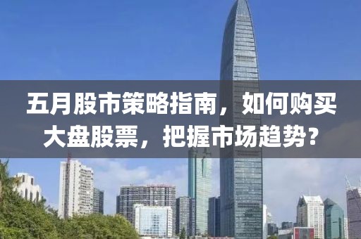 五月股市策略指南，如何購(gòu)買(mǎi)大盤(pán)股票，把握市場(chǎng)趨勢(shì)？