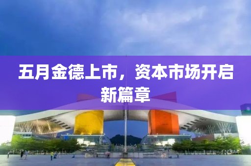 五月金德上市，資本市場開啟新篇章