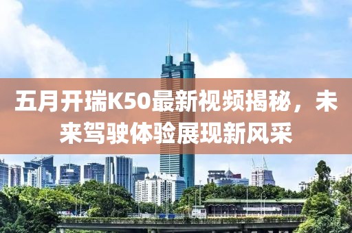 五月開瑞K50最新視頻揭秘，未來駕駛體驗展現(xiàn)新風(fēng)采