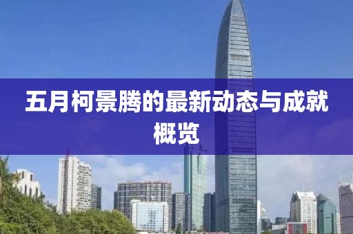 五月柯景騰的最新動態(tài)與成就概覽