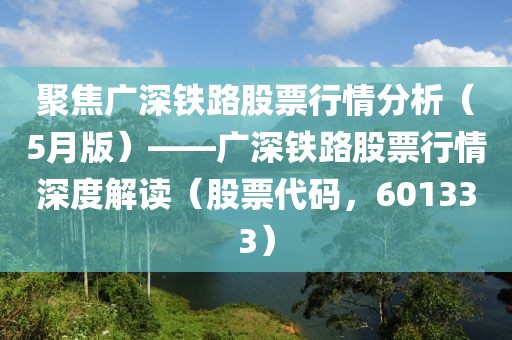 聚焦廣深鐵路股票行情分析（5月版）——廣深鐵路股票行情深度解讀（股票代碼，601333）
