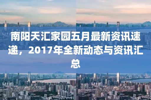 南陽(yáng)天匯家園五月最新資訊速遞，2017年全新動(dòng)態(tài)與資訊匯總