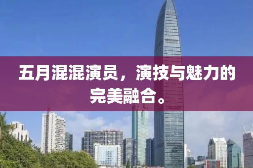 五月混混演員，演技與魅力的完美融合。