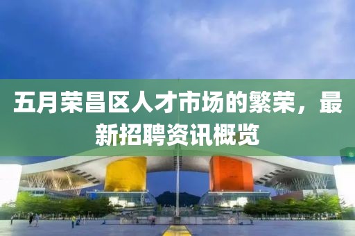 五月榮昌區(qū)人才市場的繁榮，最新招聘資訊概覽