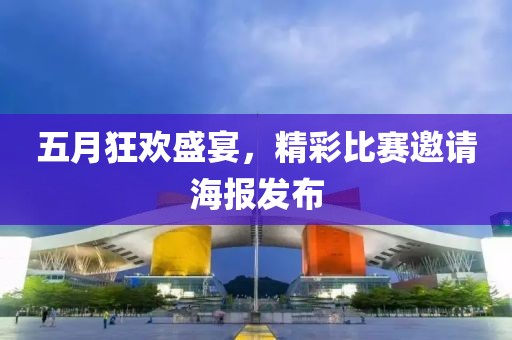 五月狂歡盛宴，精彩比賽邀請(qǐng)海報(bào)發(fā)布