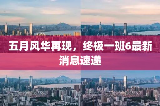 五月風(fēng)華再現(xiàn)，終極一班6最新消息速遞
