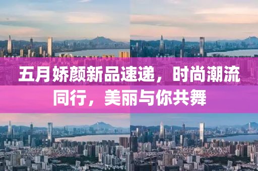 五月嬌顏新品速遞，時尚潮流同行，美麗與你共舞