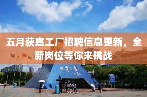 五月獲嘉工廠招聘信息更新，全新崗位等你來挑戰(zhàn)