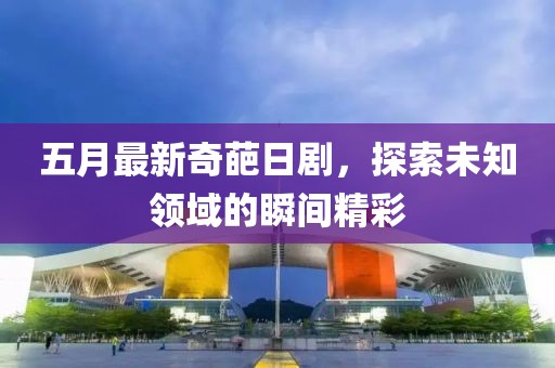 五月最新奇葩日劇，探索未知領域的瞬間精彩