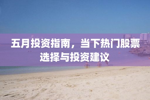 五月投資指南，當(dāng)下熱門(mén)股票選擇與投資建議