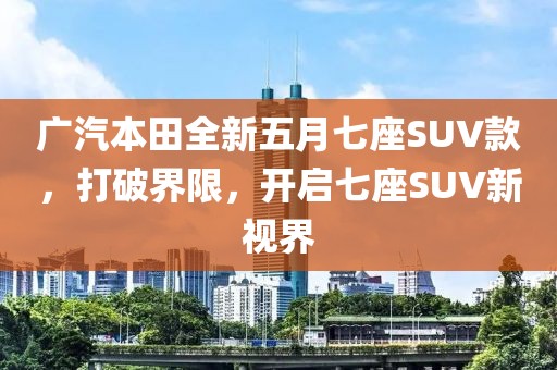 廣汽本田全新五月七座SUV款，打破界限，開啟七座SUV新視界