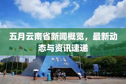 五月云南省新聞概覽，最新動(dòng)態(tài)與資訊速遞