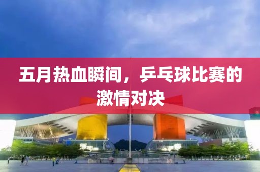 五月熱血瞬間，乒乓球比賽的激情對決