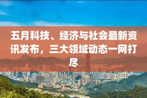 五月科技、經(jīng)濟(jì)與社會(huì)最新資訊發(fā)布，三大領(lǐng)域動(dòng)態(tài)一網(wǎng)打盡