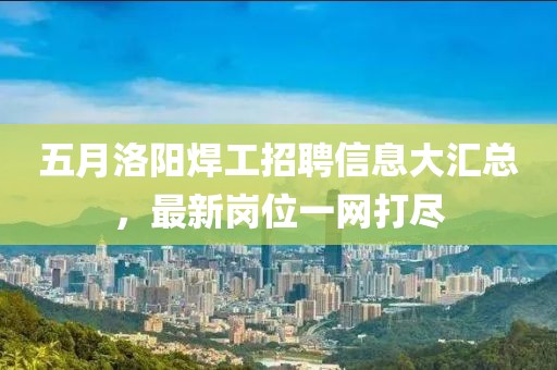 五月洛陽焊工招聘信息大匯總，最新崗位一網(wǎng)打盡