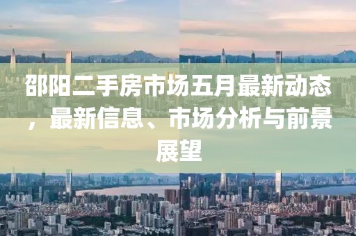 邵陽二手房市場五月最新動態(tài)，最新信息、市場分析與前景展望