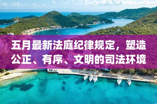 五月最新法庭紀律規(guī)定，塑造公正、有序、文明的司法環(huán)境