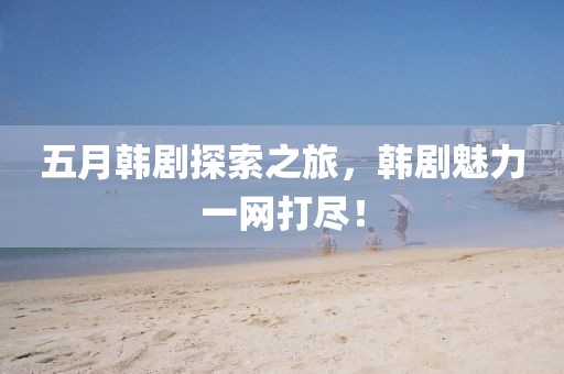 五月韓劇探索之旅，韓劇魅力一網(wǎng)打盡！